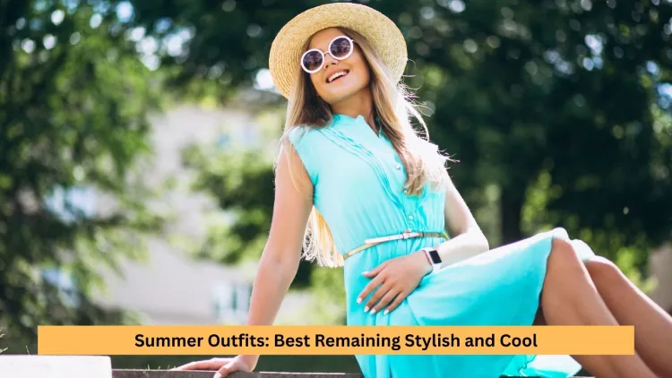 Summer Outfits: Best Remaining Stylish and Cool